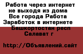 Работа через интернет не выходя из дома - Все города Работа » Заработок в интернете   . Башкортостан респ.,Салават г.